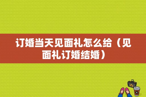 订婚当天见面礼怎么给（见面礼订婚结婚）