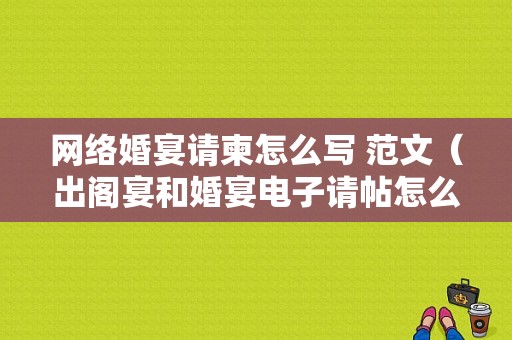 网络婚宴请柬怎么写 范文（出阁宴和婚宴电子请帖怎么写）
