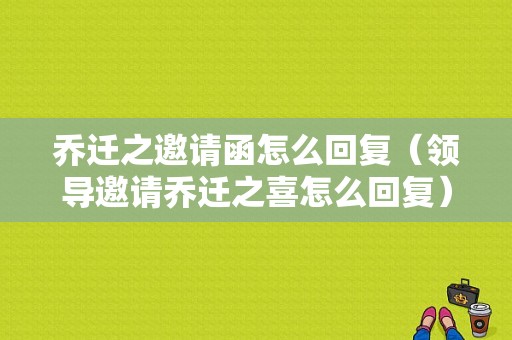 乔迁之邀请函怎么回复（领导邀请乔迁之喜怎么回复）