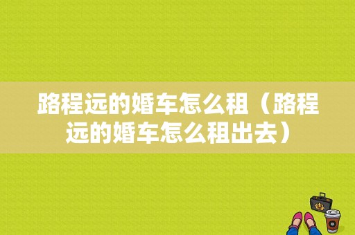 路程远的婚车怎么租（路程远的婚车怎么租出去）