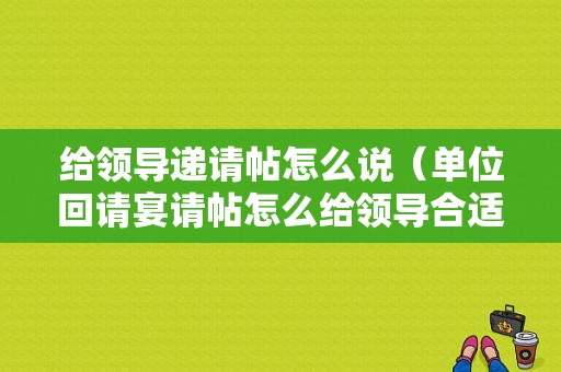 给领导递请帖怎么说（单位回请宴请帖怎么给领导合适）