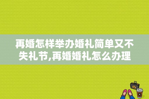 再婚怎样举办婚礼简单又不失礼节,再婚婚礼怎么办理