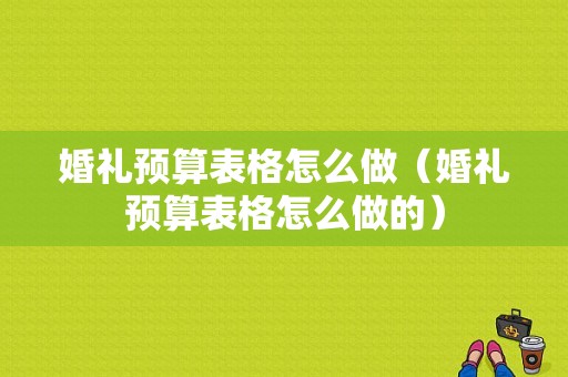 婚礼预算表格怎么做（婚礼预算表格怎么做的）