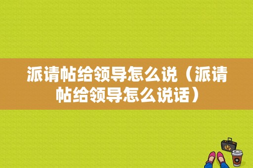 派请帖给领导怎么说（派请帖给领导怎么说话）