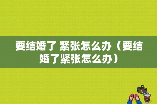 要结婚了 紧张怎么办（要结婚了紧张怎么办）