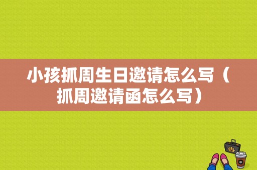 小孩抓周生日邀请怎么写（抓周邀请函怎么写）
