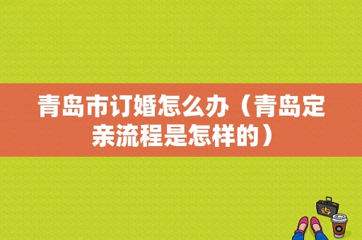 青岛市订婚怎么办（青岛定亲流程是怎样的）