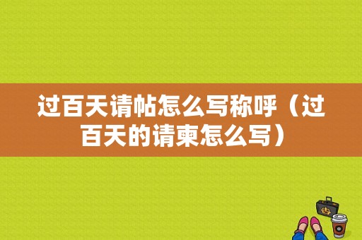 过百天请帖怎么写称呼（过百天的请柬怎么写）